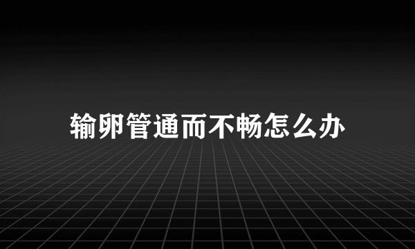 输卵管通而不畅怎么办