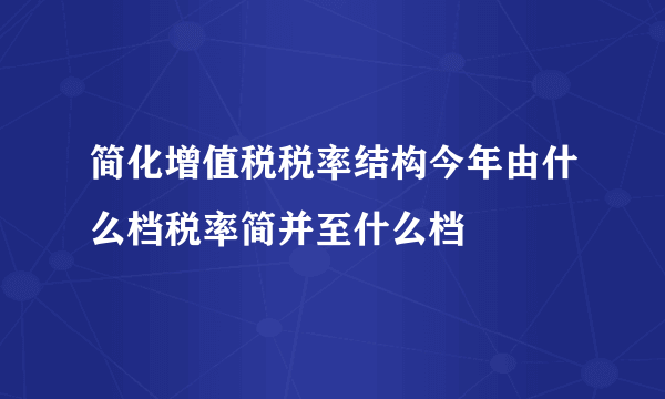 简化增值税税率结构今年由什么档税率简并至什么档