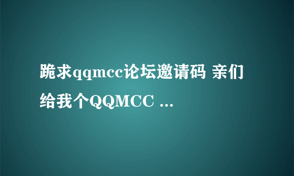 跪求qqmcc论坛邀请码 亲们 给我个QQMCC 邀请码吧