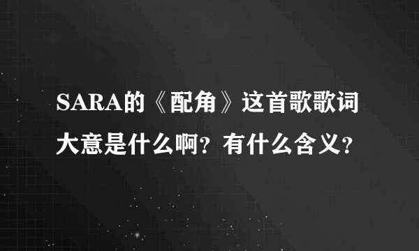 SARA的《配角》这首歌歌词大意是什么啊？有什么含义？