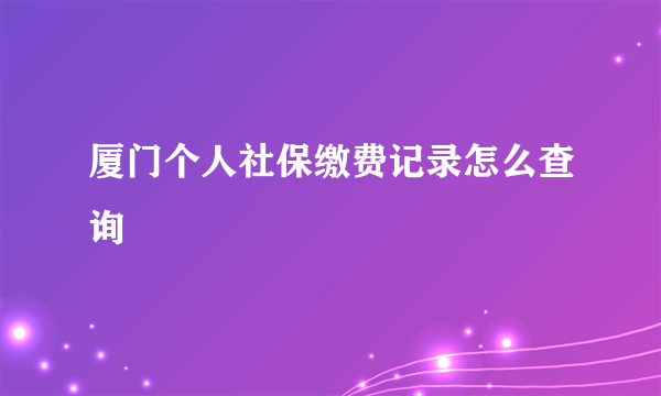 厦门个人社保缴费记录怎么查询