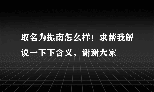 取名为振南怎么样！求帮我解说一下下含义，谢谢大家