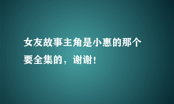 女友故事主角是小惠的那个 要全集的，谢谢！