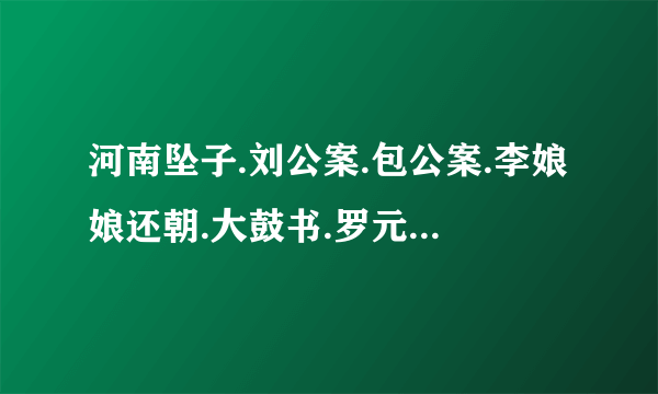 河南坠子.刘公案.包公案.李娘娘还朝.大鼓书.罗元下山.扬琴.王天宝下苏州.豫剧红脸王，都要全集的