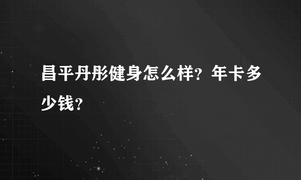 昌平丹彤健身怎么样？年卡多少钱？