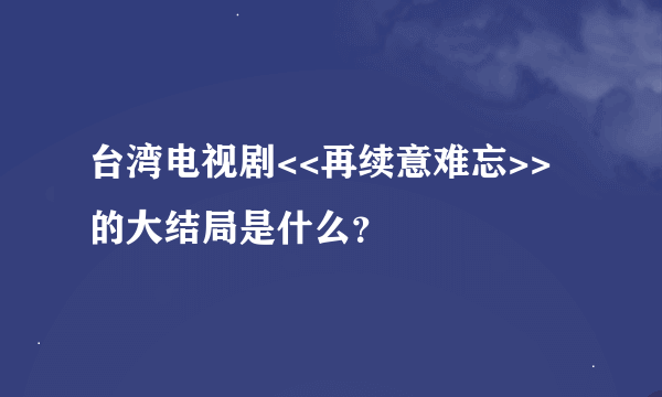 台湾电视剧<<再续意难忘>>的大结局是什么？