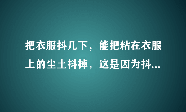 把衣服抖几下，能把粘在衣服上的尘土抖掉，这是因为抖动衣服时，尘土由于____还保持原来的_____