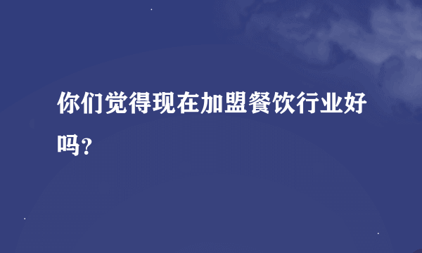 你们觉得现在加盟餐饮行业好吗？