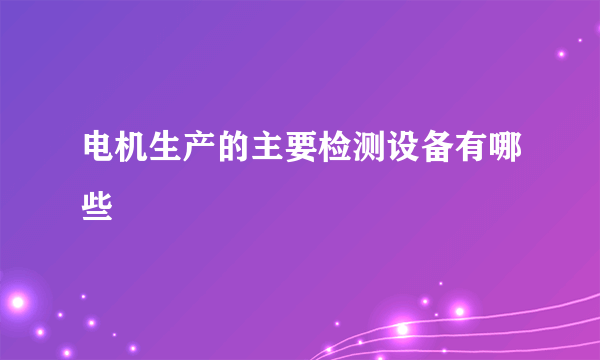 电机生产的主要检测设备有哪些