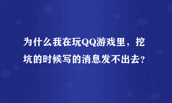 为什么我在玩QQ游戏里，挖坑的时候写的消息发不出去？