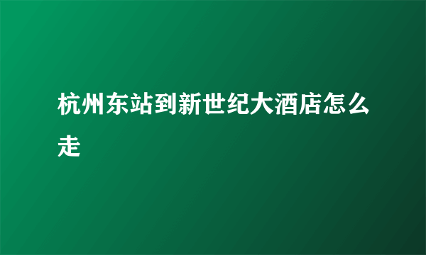 杭州东站到新世纪大酒店怎么走