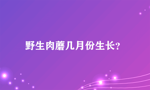 野生肉蘑几月份生长？