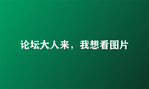 论坛大人来，我想看图片