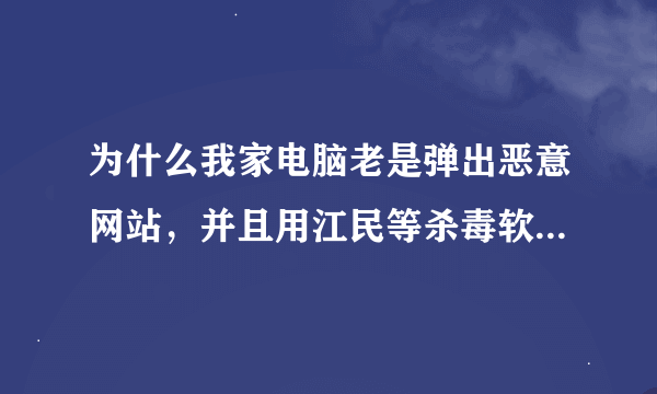 为什么我家电脑老是弹出恶意网站，并且用江民等杀毒软件都杀不掉？