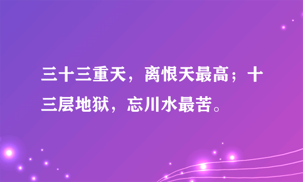 三十三重天，离恨天最高；十三层地狱，忘川水最苦。