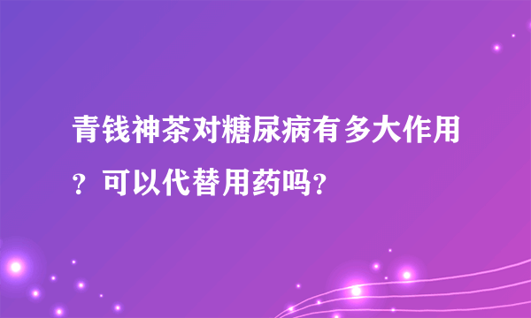 青钱神茶对糖尿病有多大作用？可以代替用药吗？