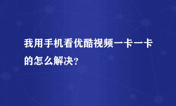 我用手机看优酷视频一卡一卡的怎么解决？