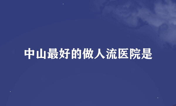 中山最好的做人流医院是