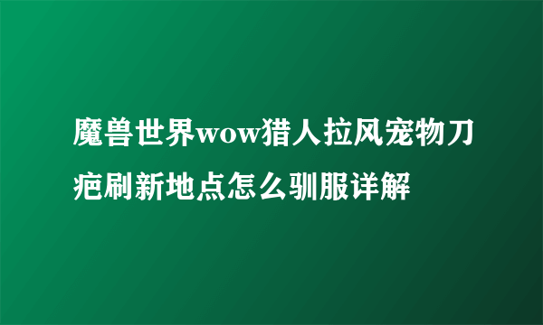 魔兽世界wow猎人拉风宠物刀疤刷新地点怎么驯服详解