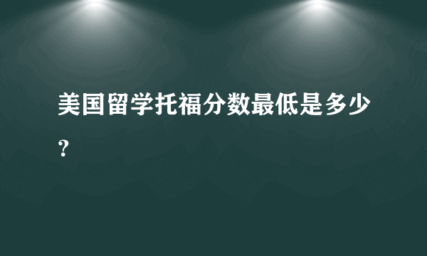 美国留学托福分数最低是多少？