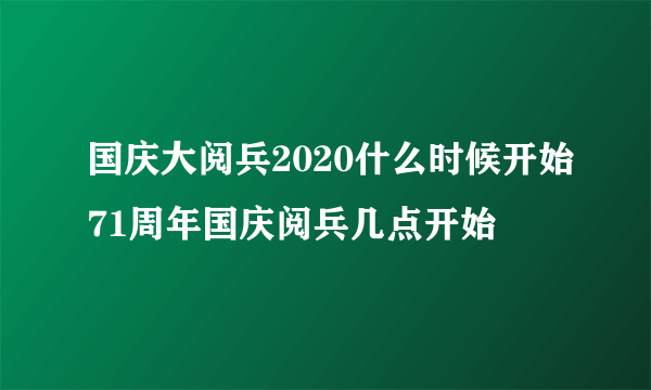 国庆大阅兵2020什么时候开始71周年国庆阅兵几点开始