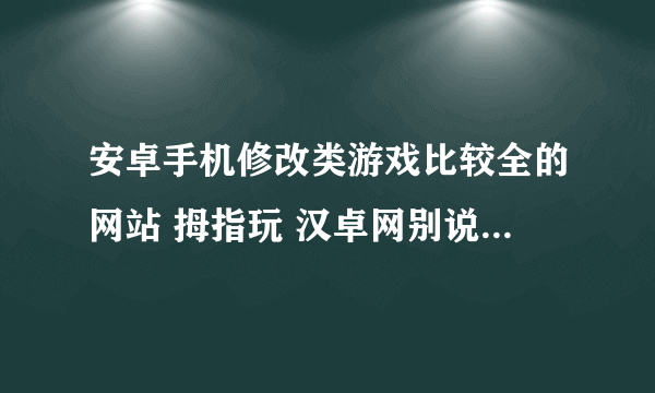 安卓手机修改类游戏比较全的网站 拇指玩 汉卓网别说了 还有当乐