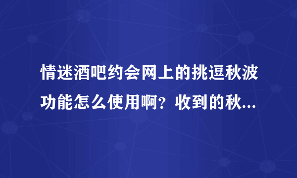 情迷酒吧约会网上的挑逗秋波功能怎么使用啊？收到的秋波是真的吗？