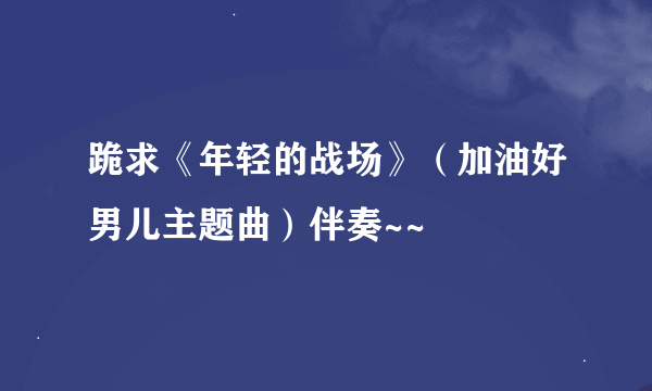 跪求《年轻的战场》（加油好男儿主题曲）伴奏~~