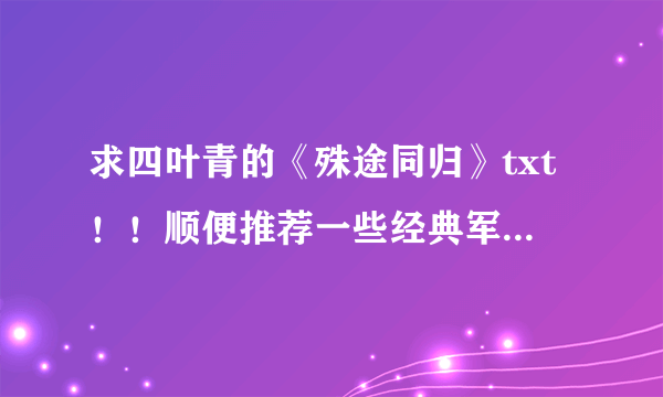 求四叶青的《殊途同归》txt！！顺便推荐一些经典军婚文！！