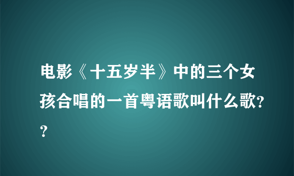 电影《十五岁半》中的三个女孩合唱的一首粤语歌叫什么歌？？