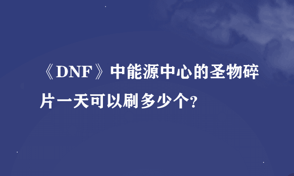 《DNF》中能源中心的圣物碎片一天可以刷多少个？