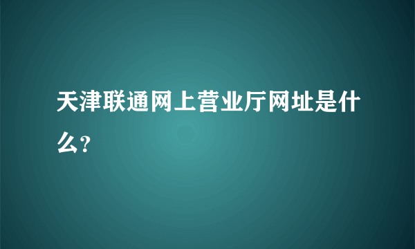 天津联通网上营业厅网址是什么？