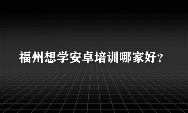 福州想学安卓培训哪家好？