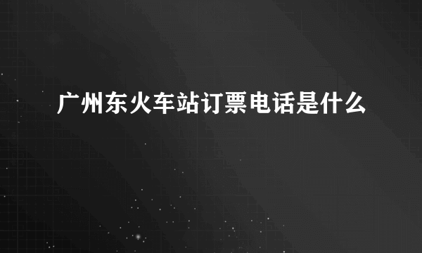 广州东火车站订票电话是什么