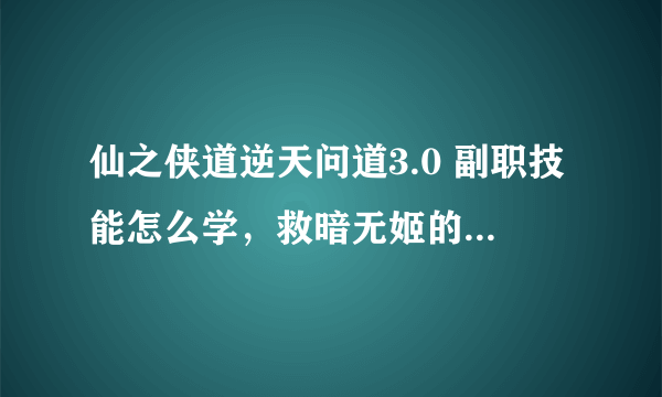 仙之侠道逆天问道3.0 副职技能怎么学，救暗无姬的任务怎么做？