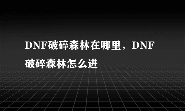 DNF破碎森林在哪里，DNF破碎森林怎么进