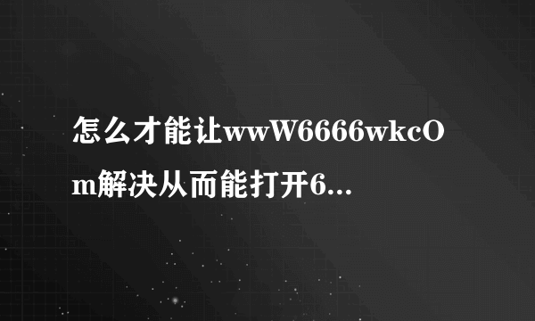 怎么才能让wwW6666wkcOm解决从而能打开6666wk界面？