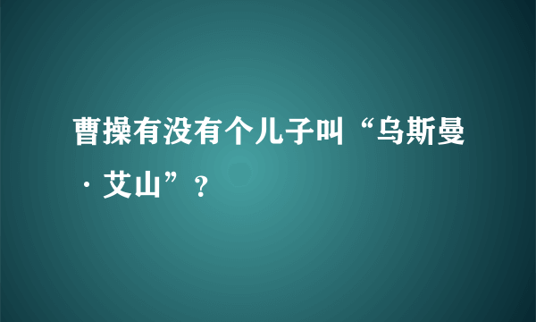 曹操有没有个儿子叫“乌斯曼·艾山”？