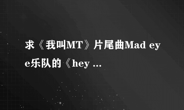 求《我叫MT》片尾曲Mad eye乐队的《hey girl》的歌词