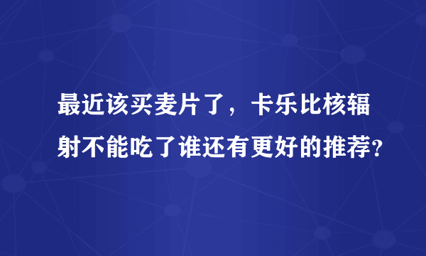 最近该买麦片了，卡乐比核辐射不能吃了谁还有更好的推荐？