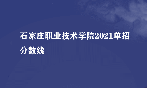 石家庄职业技术学院2021单招分数线