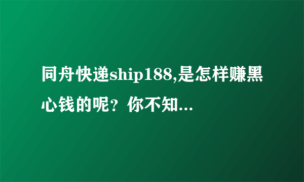 同舟快递ship188,是怎样赚黑心钱的呢？你不知道我来告诉你。为了朋友和家人的安全，求扩散。