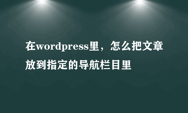 在wordpress里，怎么把文章放到指定的导航栏目里