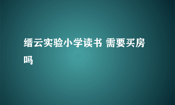 缙云实验小学读书 需要买房吗