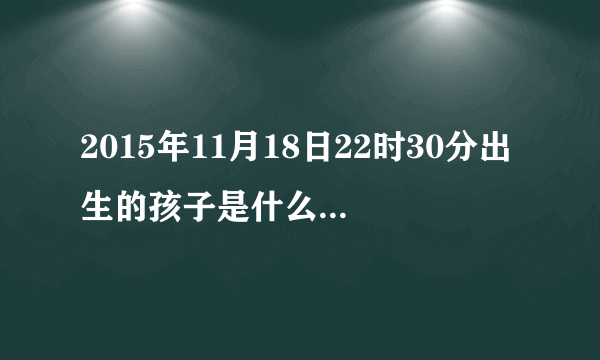 2015年11月18日22时30分出生的孩子是什么命（求解）