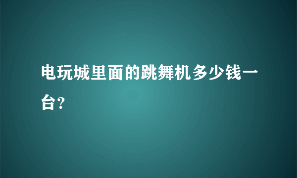 电玩城里面的跳舞机多少钱一台？