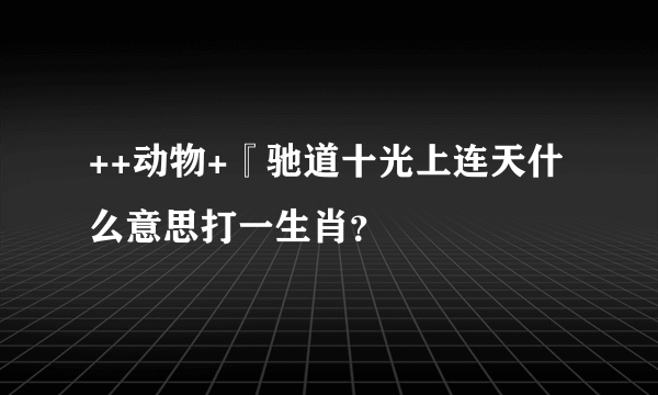 ++动物+『驰道十光上连天什么意思打一生肖？