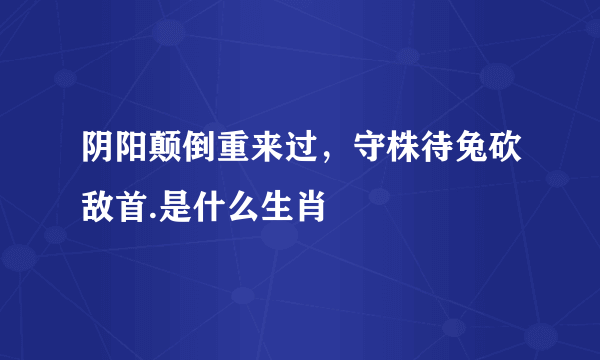 阴阳颠倒重来过，守株待兔砍敌首.是什么生肖