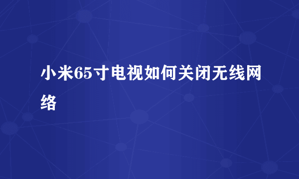 小米65寸电视如何关闭无线网络