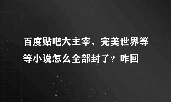 百度贴吧大主宰，完美世界等等小说怎么全部封了？咋回